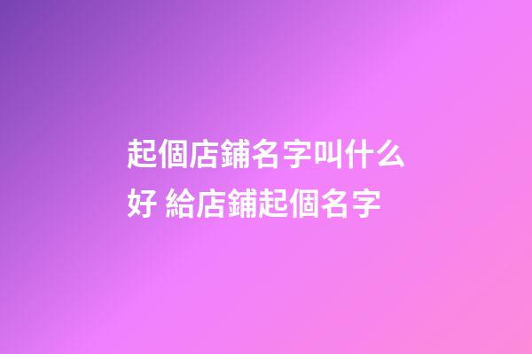 起個店鋪名字叫什么好 給店鋪起個名字-第1張-店鋪起名-玄機派